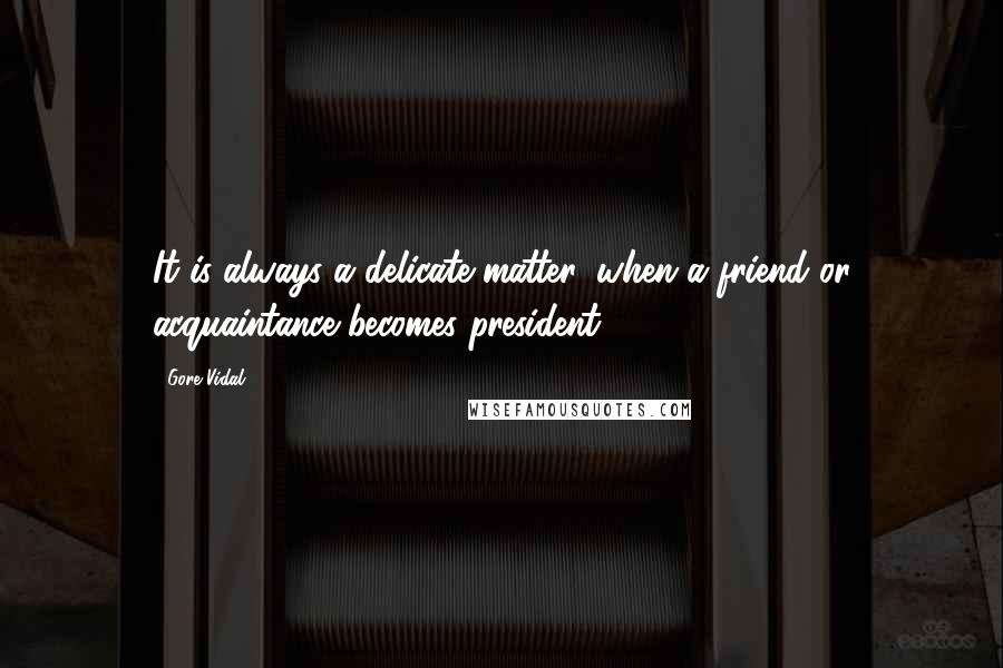 Gore Vidal Quotes: It is always a delicate matter, when a friend or acquaintance becomes president.