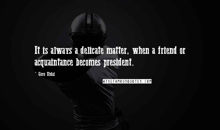 Gore Vidal Quotes: It is always a delicate matter, when a friend or acquaintance becomes president.