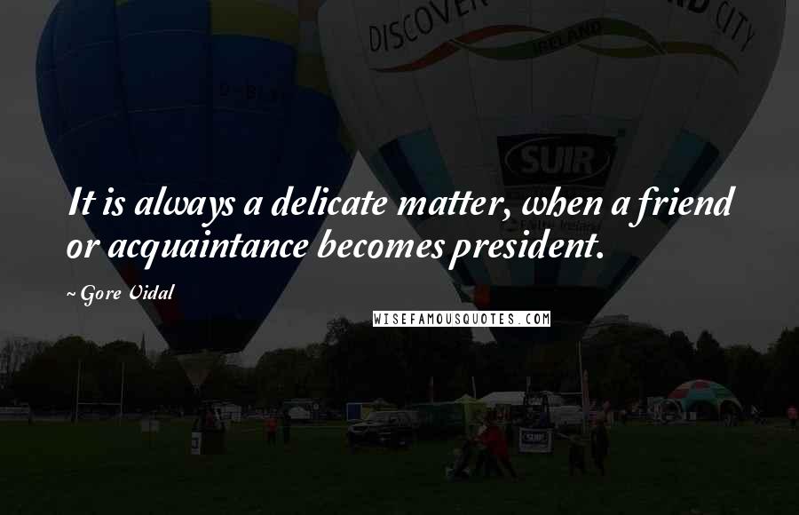 Gore Vidal Quotes: It is always a delicate matter, when a friend or acquaintance becomes president.