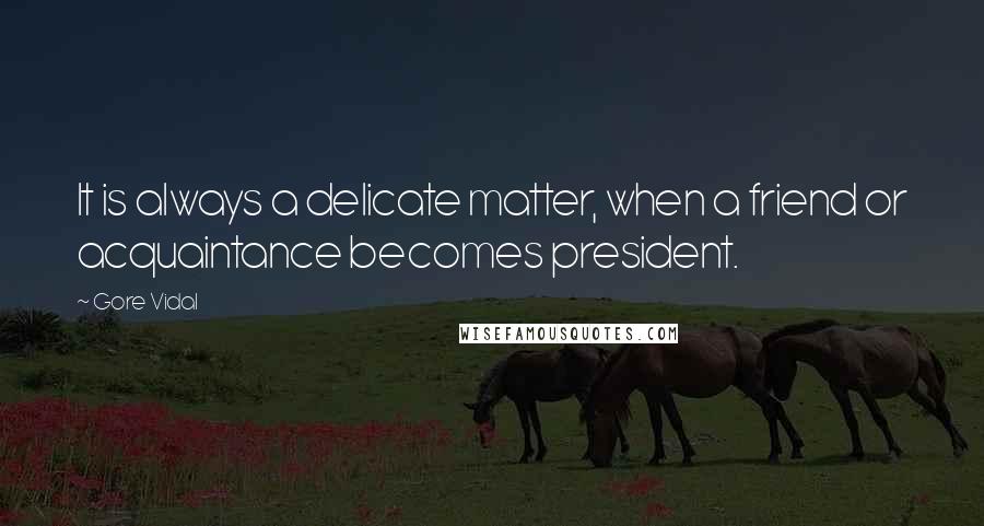 Gore Vidal Quotes: It is always a delicate matter, when a friend or acquaintance becomes president.