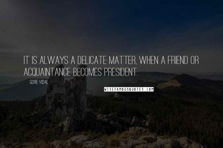 Gore Vidal Quotes: It is always a delicate matter, when a friend or acquaintance becomes president.