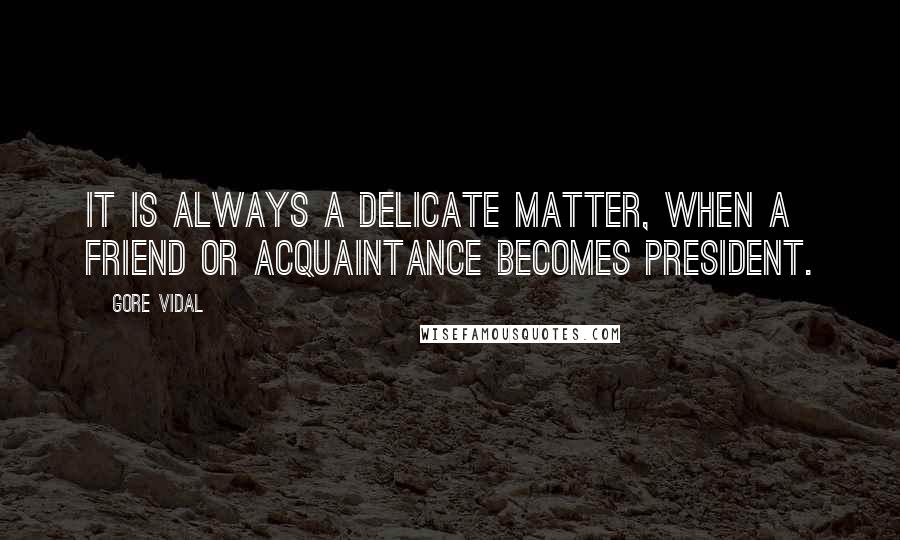 Gore Vidal Quotes: It is always a delicate matter, when a friend or acquaintance becomes president.