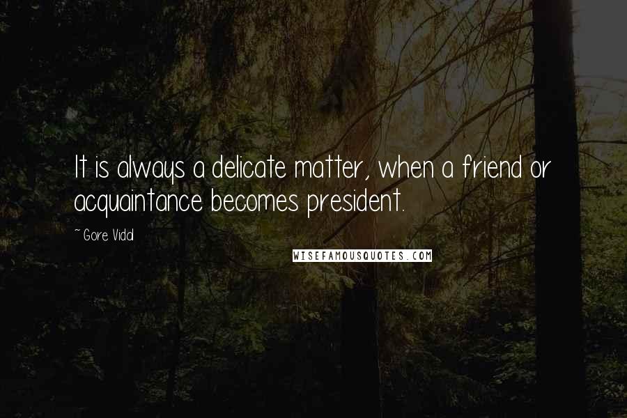 Gore Vidal Quotes: It is always a delicate matter, when a friend or acquaintance becomes president.