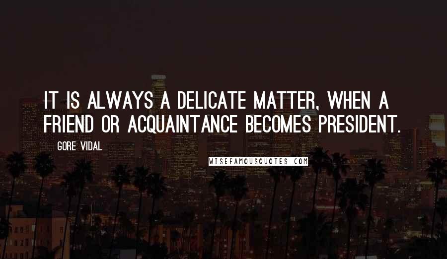 Gore Vidal Quotes: It is always a delicate matter, when a friend or acquaintance becomes president.