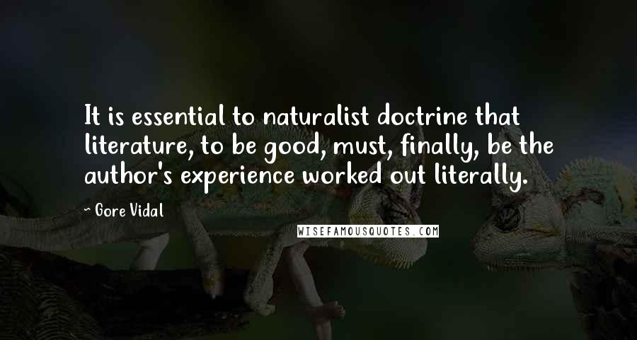 Gore Vidal Quotes: It is essential to naturalist doctrine that literature, to be good, must, finally, be the author's experience worked out literally.