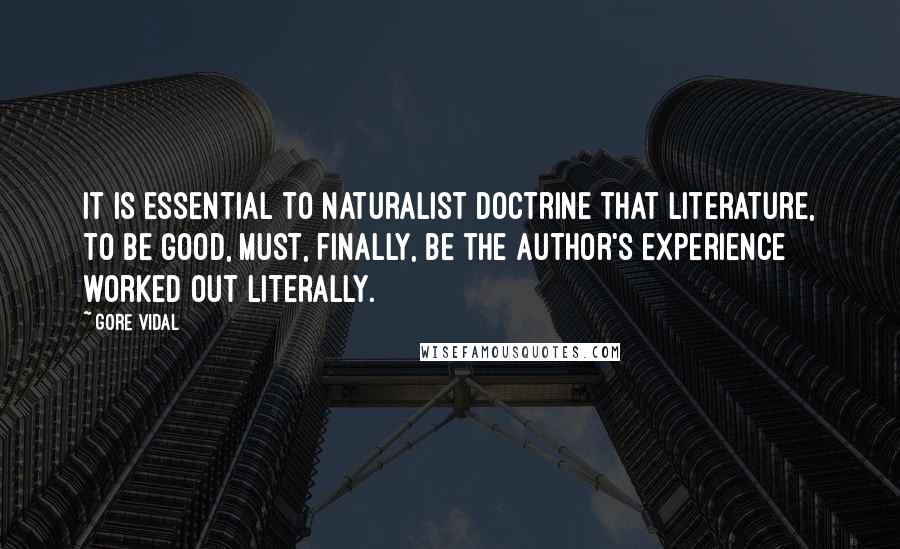 Gore Vidal Quotes: It is essential to naturalist doctrine that literature, to be good, must, finally, be the author's experience worked out literally.