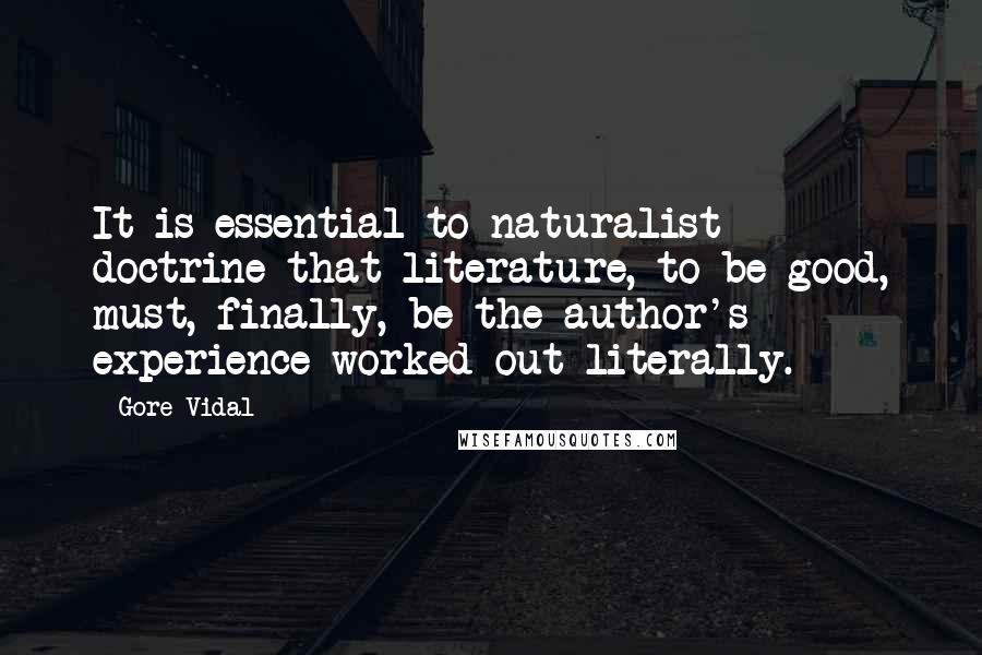 Gore Vidal Quotes: It is essential to naturalist doctrine that literature, to be good, must, finally, be the author's experience worked out literally.