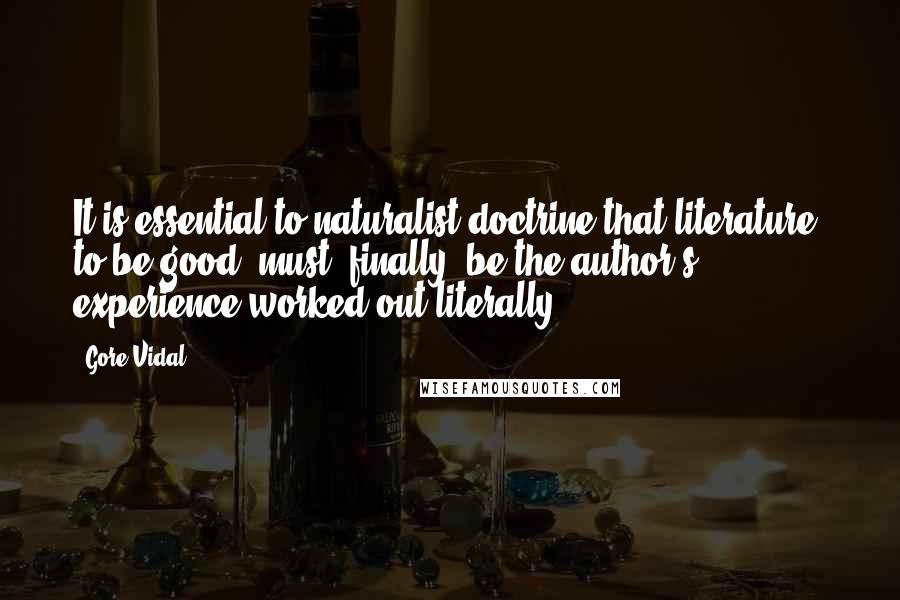 Gore Vidal Quotes: It is essential to naturalist doctrine that literature, to be good, must, finally, be the author's experience worked out literally.