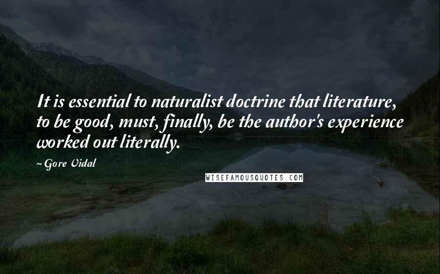 Gore Vidal Quotes: It is essential to naturalist doctrine that literature, to be good, must, finally, be the author's experience worked out literally.