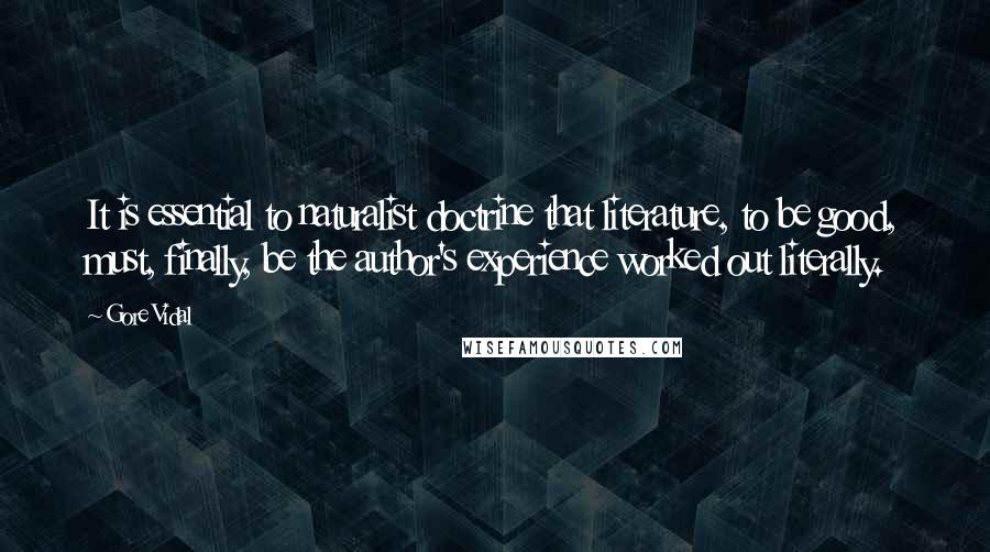 Gore Vidal Quotes: It is essential to naturalist doctrine that literature, to be good, must, finally, be the author's experience worked out literally.