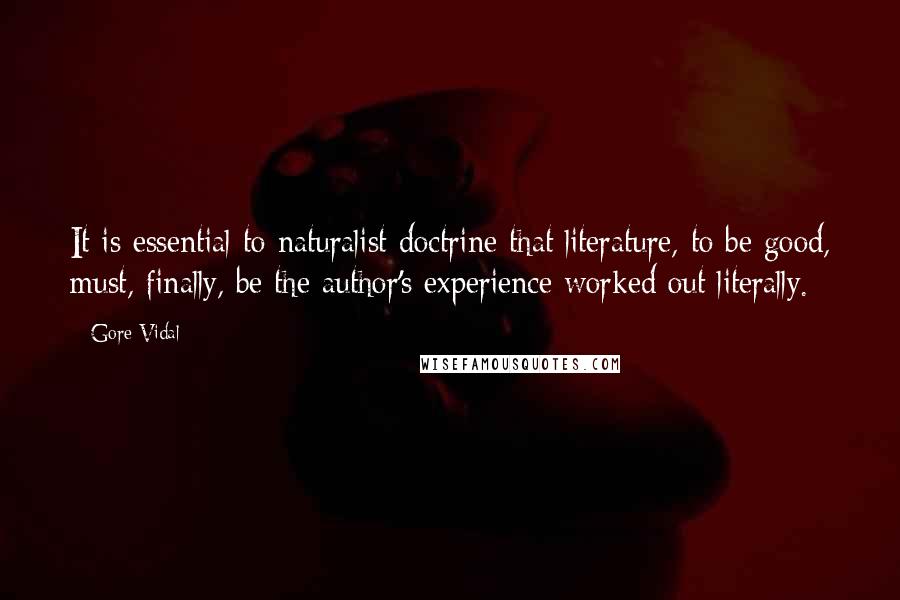 Gore Vidal Quotes: It is essential to naturalist doctrine that literature, to be good, must, finally, be the author's experience worked out literally.