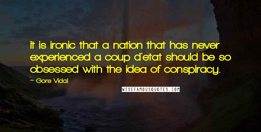 Gore Vidal Quotes: It is ironic that a nation that has never experienced a coup d'etat should be so obsessed with the idea of conspiracy.