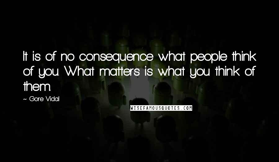 Gore Vidal Quotes: It is of no consequence what people think of you. What matters is what you think of them.