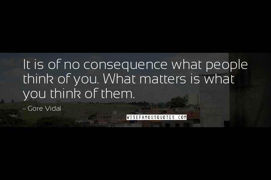 Gore Vidal Quotes: It is of no consequence what people think of you. What matters is what you think of them.