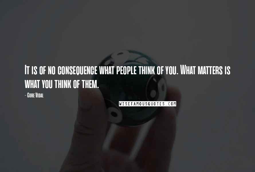 Gore Vidal Quotes: It is of no consequence what people think of you. What matters is what you think of them.