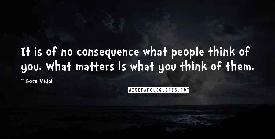 Gore Vidal Quotes: It is of no consequence what people think of you. What matters is what you think of them.