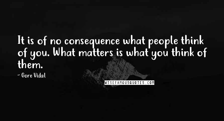 Gore Vidal Quotes: It is of no consequence what people think of you. What matters is what you think of them.