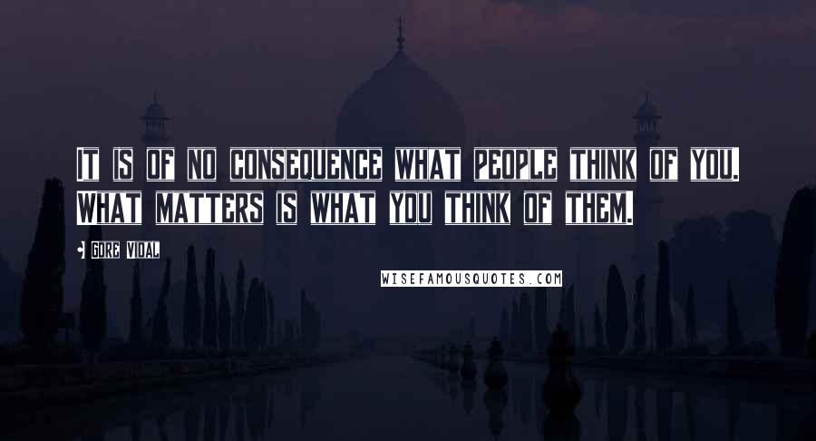 Gore Vidal Quotes: It is of no consequence what people think of you. What matters is what you think of them.