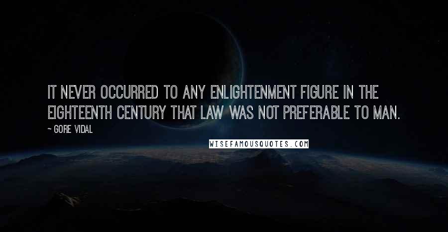 Gore Vidal Quotes: It never occurred to any Enlightenment figure in the eighteenth century that law was not preferable to man.