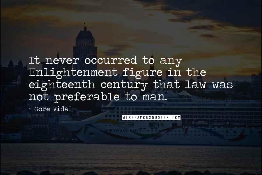 Gore Vidal Quotes: It never occurred to any Enlightenment figure in the eighteenth century that law was not preferable to man.