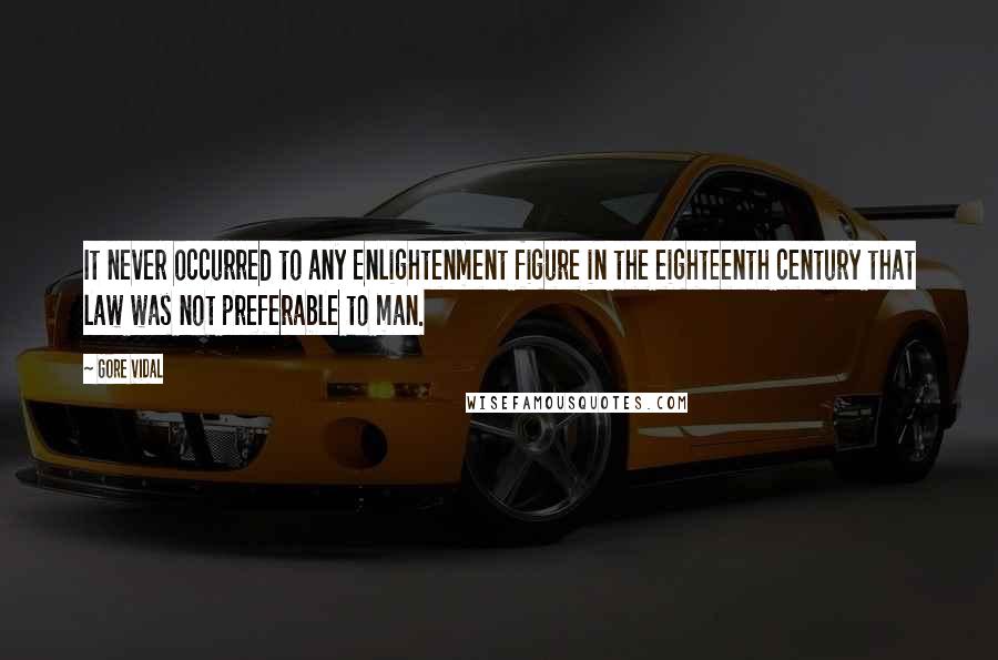 Gore Vidal Quotes: It never occurred to any Enlightenment figure in the eighteenth century that law was not preferable to man.