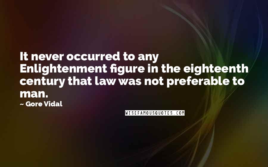 Gore Vidal Quotes: It never occurred to any Enlightenment figure in the eighteenth century that law was not preferable to man.