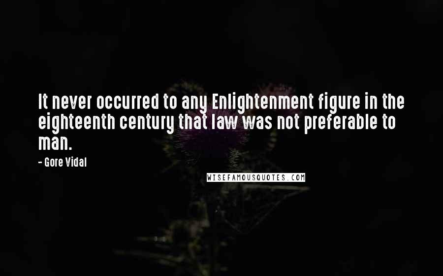 Gore Vidal Quotes: It never occurred to any Enlightenment figure in the eighteenth century that law was not preferable to man.