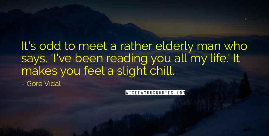 Gore Vidal Quotes: It's odd to meet a rather elderly man who says, 'I've been reading you all my life.' It makes you feel a slight chill.