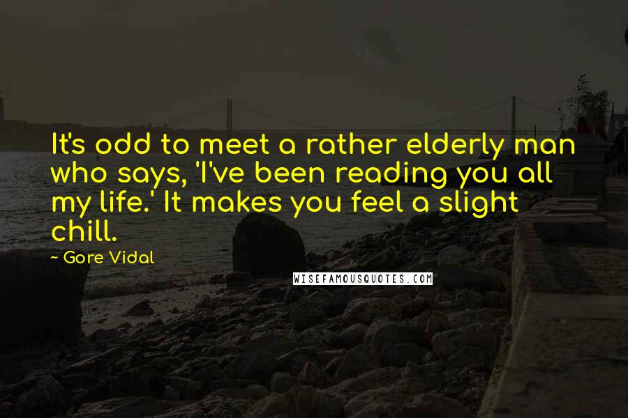 Gore Vidal Quotes: It's odd to meet a rather elderly man who says, 'I've been reading you all my life.' It makes you feel a slight chill.