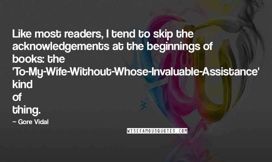 Gore Vidal Quotes: Like most readers, I tend to skip the acknowledgements at the beginnings of books: the 'To-My-Wife-Without-Whose-Invaluable-Assistance' kind of thing.
