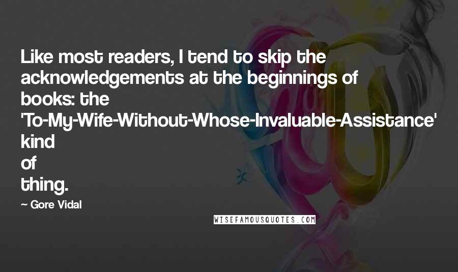 Gore Vidal Quotes: Like most readers, I tend to skip the acknowledgements at the beginnings of books: the 'To-My-Wife-Without-Whose-Invaluable-Assistance' kind of thing.