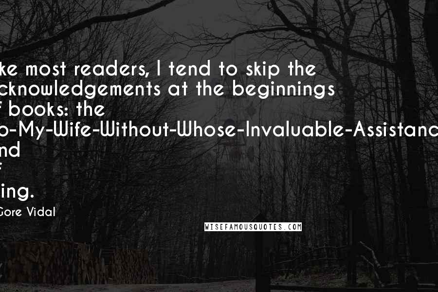 Gore Vidal Quotes: Like most readers, I tend to skip the acknowledgements at the beginnings of books: the 'To-My-Wife-Without-Whose-Invaluable-Assistance' kind of thing.