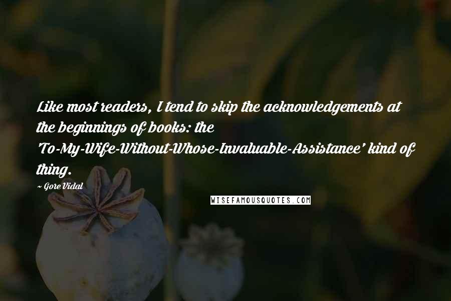 Gore Vidal Quotes: Like most readers, I tend to skip the acknowledgements at the beginnings of books: the 'To-My-Wife-Without-Whose-Invaluable-Assistance' kind of thing.