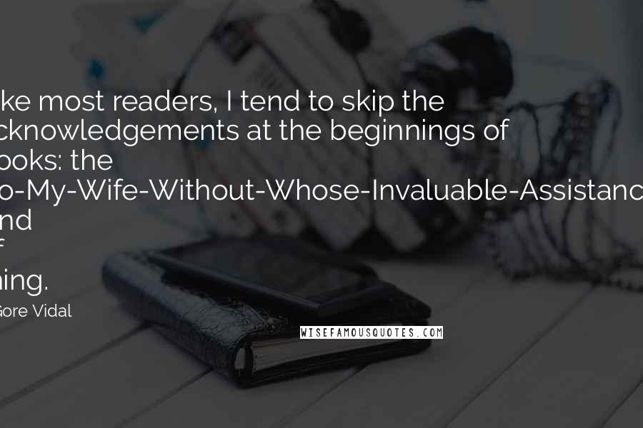 Gore Vidal Quotes: Like most readers, I tend to skip the acknowledgements at the beginnings of books: the 'To-My-Wife-Without-Whose-Invaluable-Assistance' kind of thing.