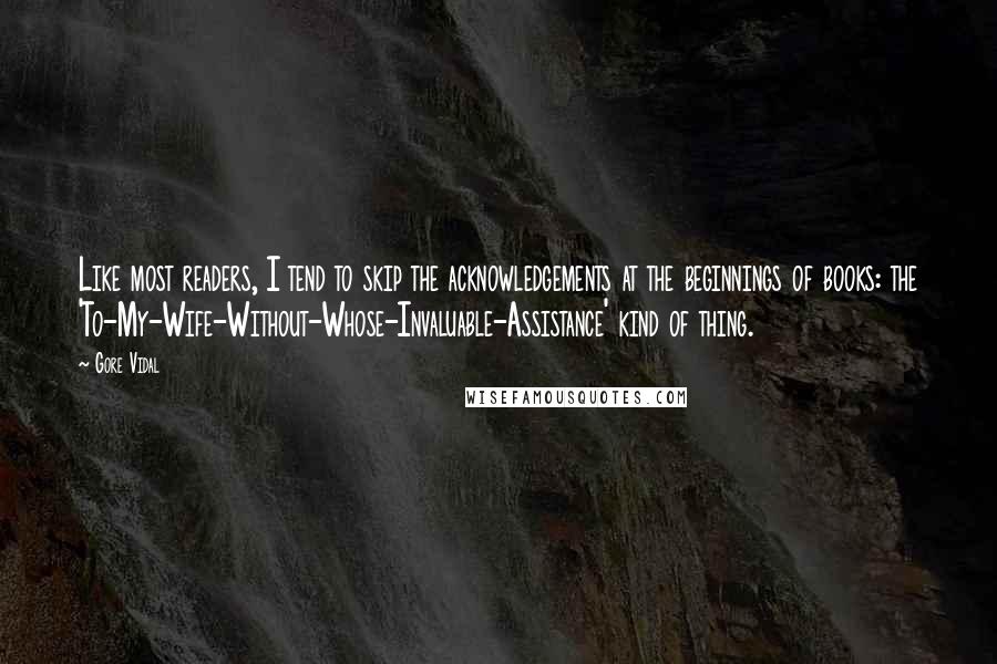 Gore Vidal Quotes: Like most readers, I tend to skip the acknowledgements at the beginnings of books: the 'To-My-Wife-Without-Whose-Invaluable-Assistance' kind of thing.