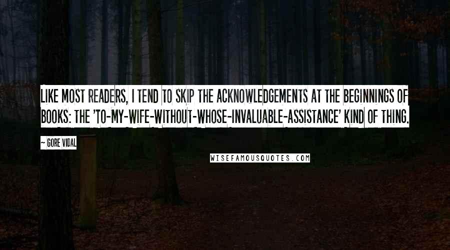 Gore Vidal Quotes: Like most readers, I tend to skip the acknowledgements at the beginnings of books: the 'To-My-Wife-Without-Whose-Invaluable-Assistance' kind of thing.