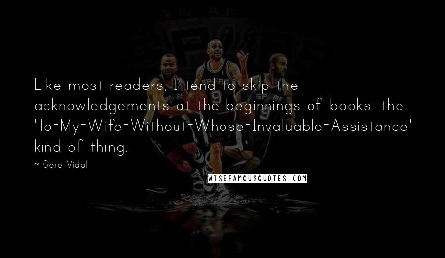 Gore Vidal Quotes: Like most readers, I tend to skip the acknowledgements at the beginnings of books: the 'To-My-Wife-Without-Whose-Invaluable-Assistance' kind of thing.