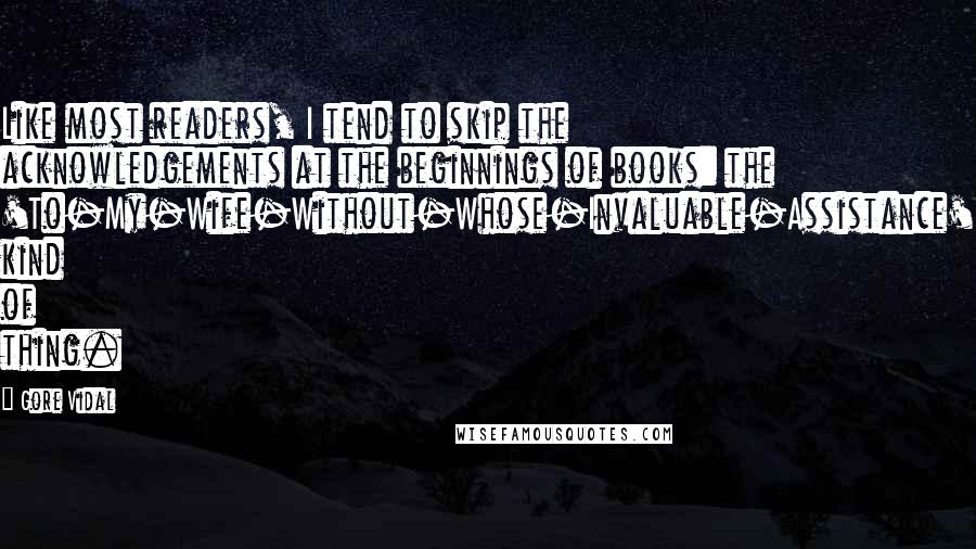 Gore Vidal Quotes: Like most readers, I tend to skip the acknowledgements at the beginnings of books: the 'To-My-Wife-Without-Whose-Invaluable-Assistance' kind of thing.