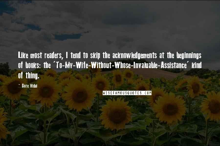 Gore Vidal Quotes: Like most readers, I tend to skip the acknowledgements at the beginnings of books: the 'To-My-Wife-Without-Whose-Invaluable-Assistance' kind of thing.