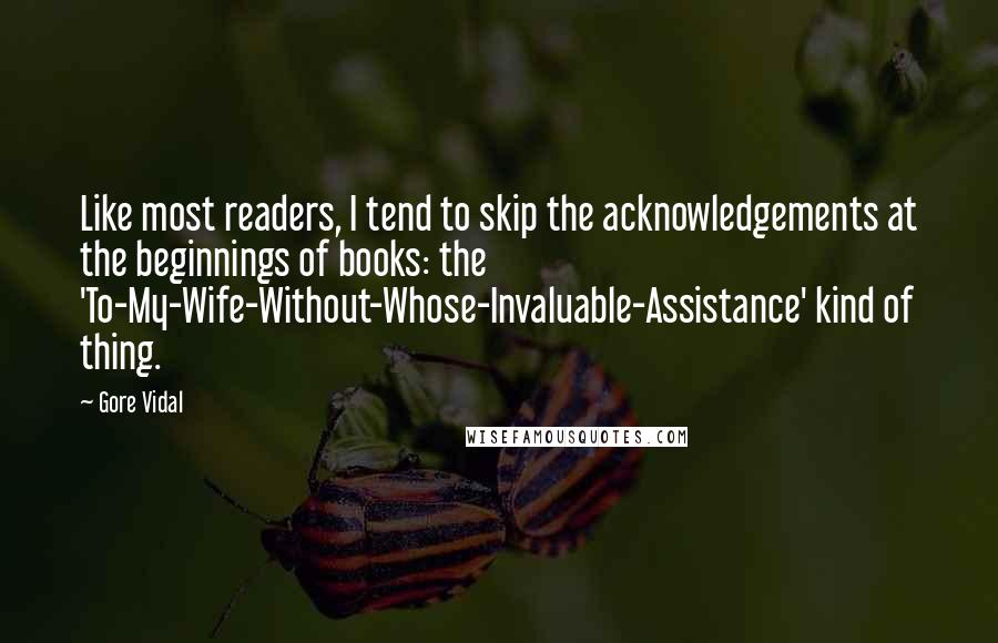 Gore Vidal Quotes: Like most readers, I tend to skip the acknowledgements at the beginnings of books: the 'To-My-Wife-Without-Whose-Invaluable-Assistance' kind of thing.