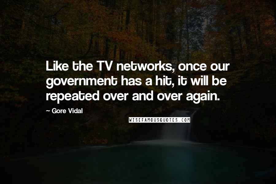 Gore Vidal Quotes: Like the TV networks, once our government has a hit, it will be repeated over and over again.