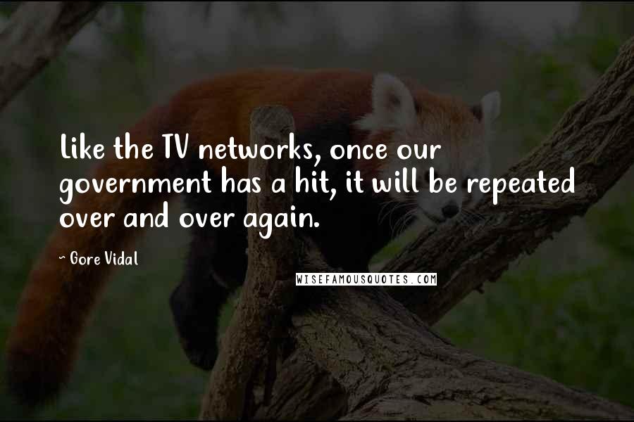 Gore Vidal Quotes: Like the TV networks, once our government has a hit, it will be repeated over and over again.