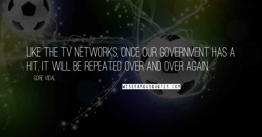 Gore Vidal Quotes: Like the TV networks, once our government has a hit, it will be repeated over and over again.