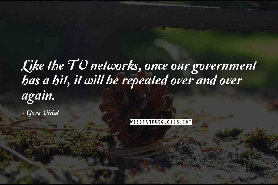 Gore Vidal Quotes: Like the TV networks, once our government has a hit, it will be repeated over and over again.