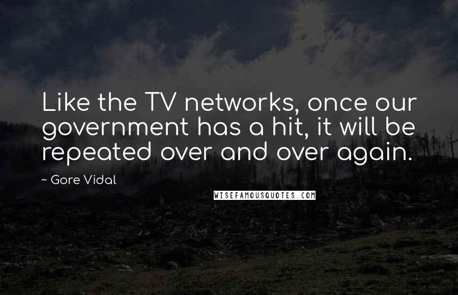 Gore Vidal Quotes: Like the TV networks, once our government has a hit, it will be repeated over and over again.