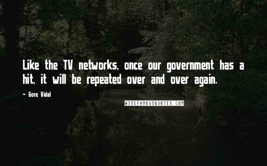 Gore Vidal Quotes: Like the TV networks, once our government has a hit, it will be repeated over and over again.