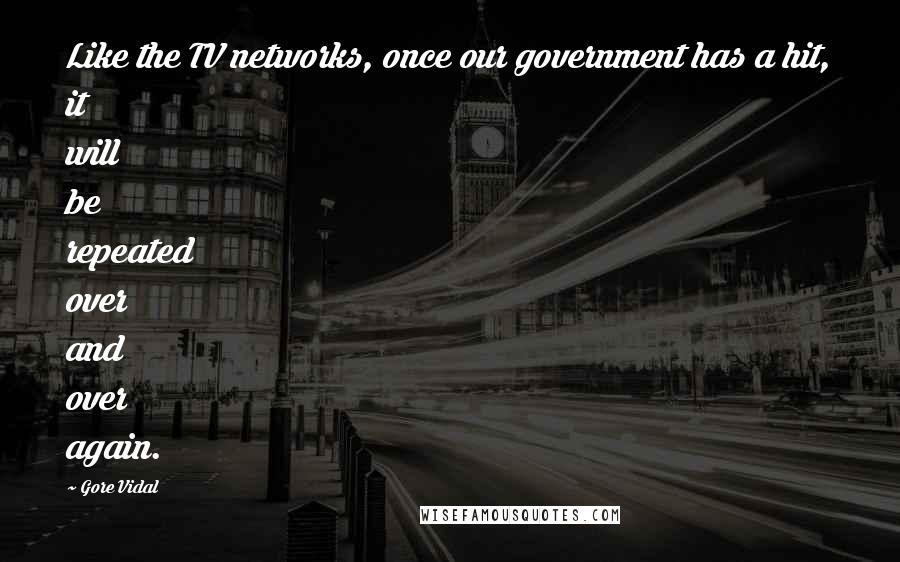 Gore Vidal Quotes: Like the TV networks, once our government has a hit, it will be repeated over and over again.