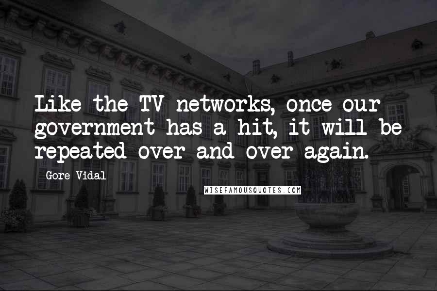 Gore Vidal Quotes: Like the TV networks, once our government has a hit, it will be repeated over and over again.