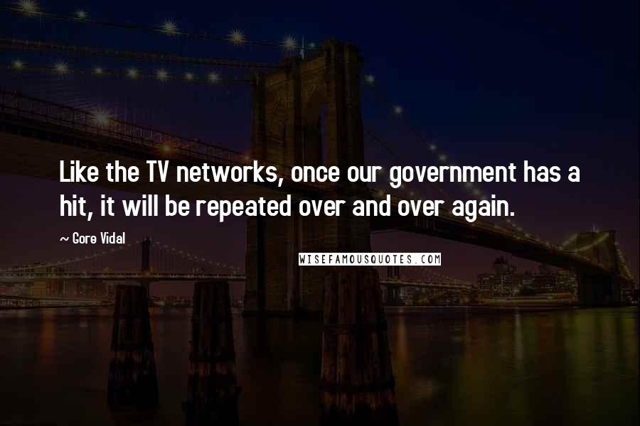 Gore Vidal Quotes: Like the TV networks, once our government has a hit, it will be repeated over and over again.