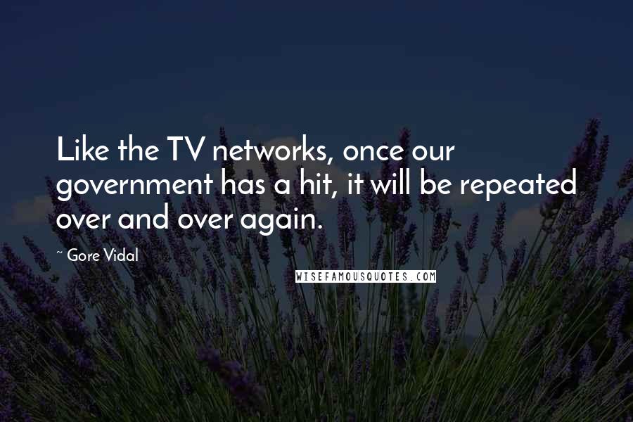 Gore Vidal Quotes: Like the TV networks, once our government has a hit, it will be repeated over and over again.